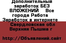 Дополнительный заработок БЕЗ ВЛОЖЕНИЙ! - Все города Работа » Заработок в интернете   . Свердловская обл.,Верхняя Пышма г.